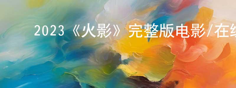 ﻿陈国铭发布﻿2023《火影》完整版电影/在线观看/百度云-美剧天堂